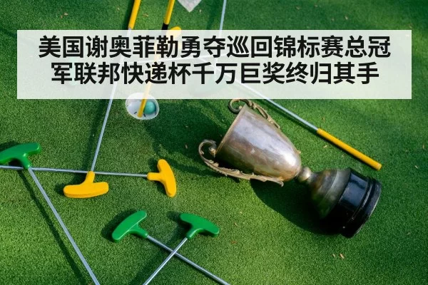 美国谢奥菲勒勇夺巡回锦标赛总冠军联邦快递杯千万巨奖终归其手