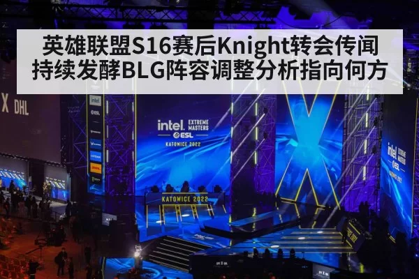 英雄联盟S16赛后Knight转会传闻持续发酵BLG阵容调整分析指向何方