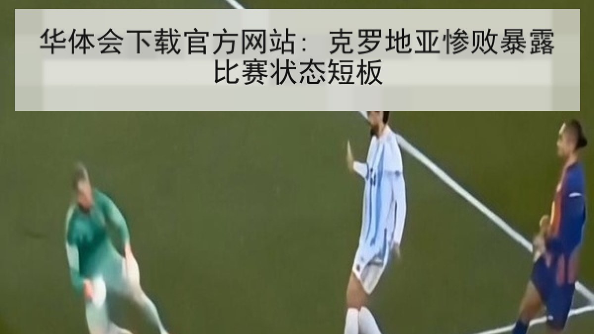 华体会下载官方网站: 克罗地亚惨败暴露比赛状态短板 华体会下载官方网站: 克罗地亚惨败暴露比赛状态短板